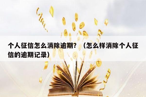 个人征信怎么消除逾期？（怎么样消除个人征信的逾期记录）