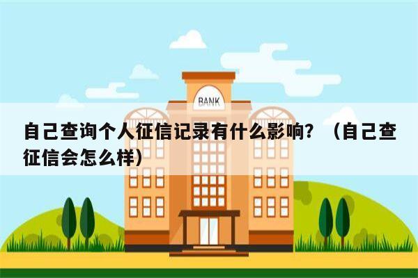 自己查询个人征信记录有什么影响？（自己查征信会怎么样）