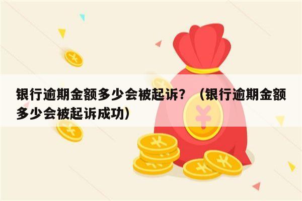 银行逾期金额多少会被起诉？（银行逾期金额多少会被起诉成功）