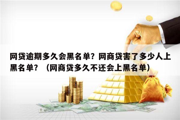 网贷逾期多久会黑名单？网商贷害了多少人上黑名单？（网商贷多久不还会上黑名单）