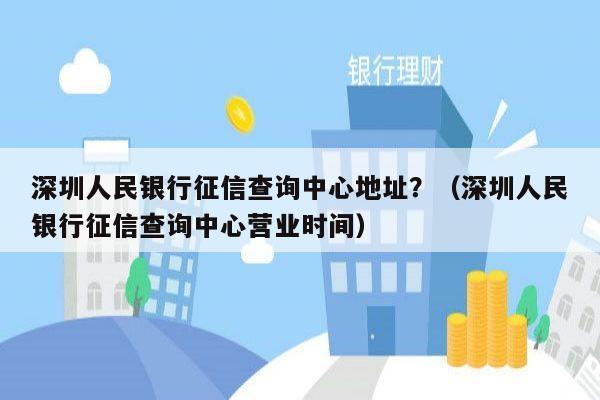 深圳人民银行征信查询中心地址？（深圳人民银行征信查询中心营业时间）