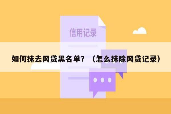 如何抹去网贷黑名单？（怎么抹除网贷记录）