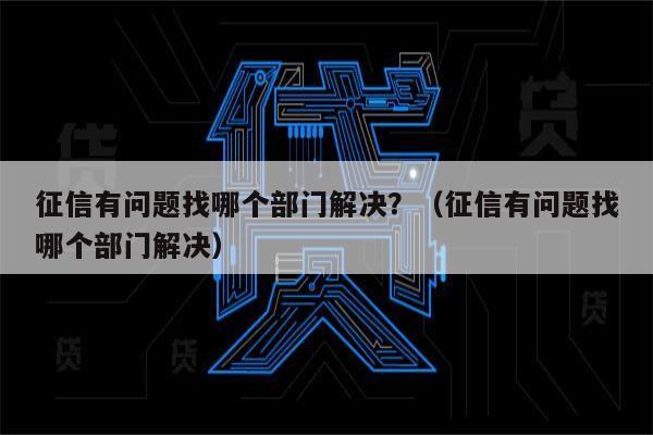 征信有问题找哪个部门解决？（征信有问题找哪个部门解决）