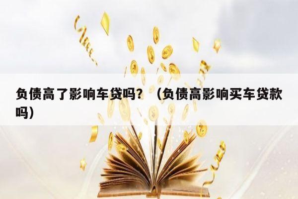 负债高了影响车贷吗？（负债高影响买车贷款吗）