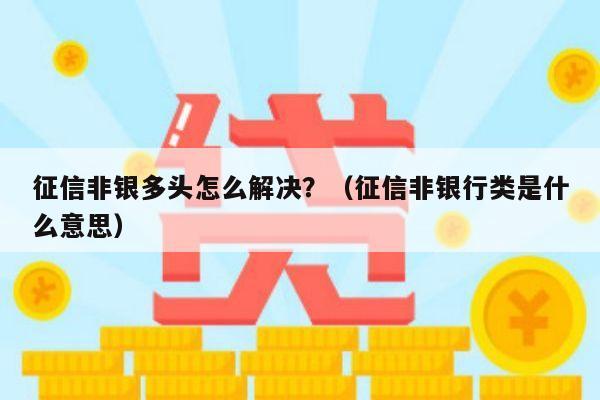 征信非银多头怎么解决？（征信非银行类是什么意思）