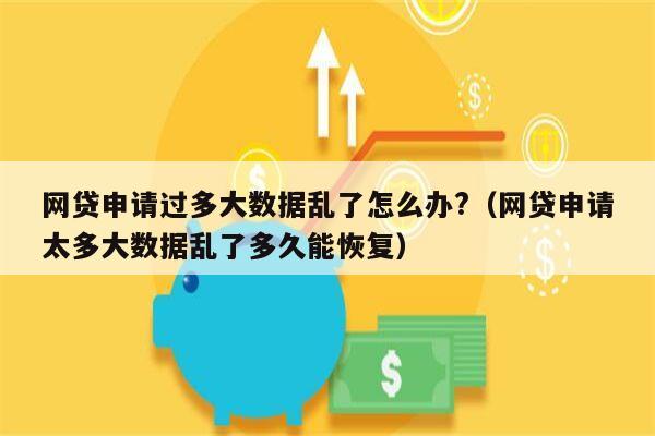 网贷申请过多大数据乱了怎么办?（网贷申请太多大数据乱了多久能恢复）