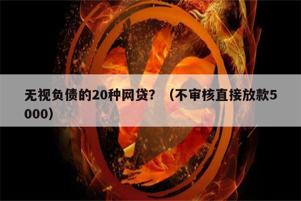 无视负债的20种网贷？（不审核直接放款5000）