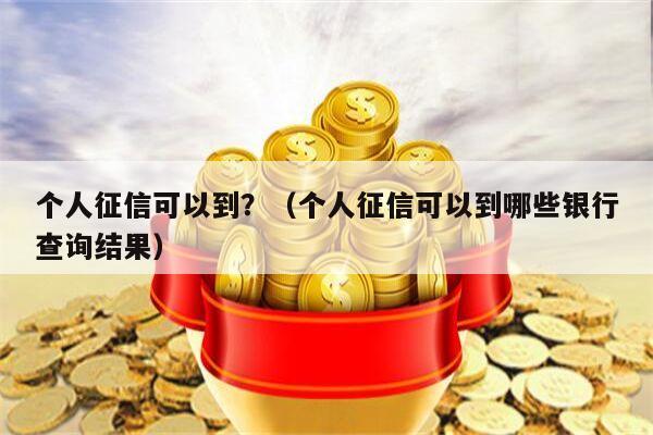 个人征信可以到？（个人征信可以到哪些银行查询结果）