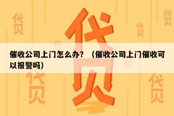 催收公司上门怎么办？（催收公司上门催收可以报警吗）