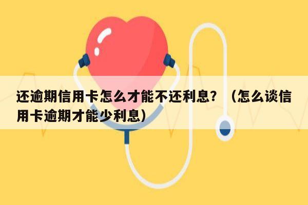 还逾期信用卡怎么才能不还利息？（怎么谈信用卡逾期才能少利息）