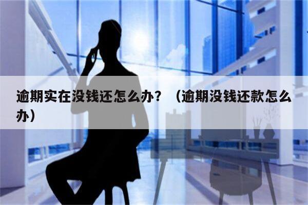 逾期实在没钱还怎么办？（逾期没钱还款怎么办）