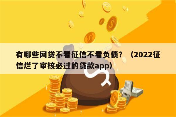 有哪些网贷不看征信不看负债？（2022征信烂了审核必过的贷款app）