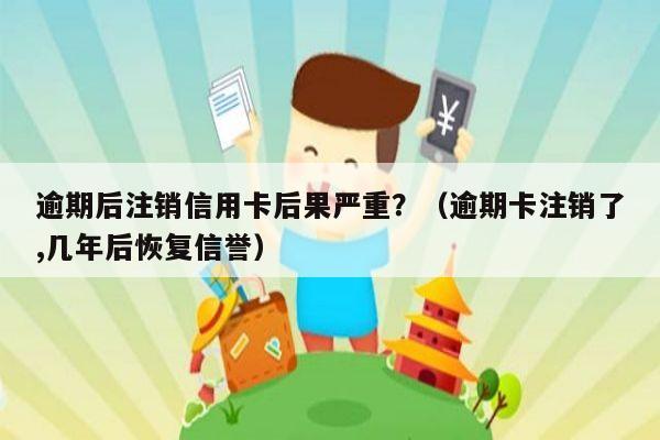 逾期后注销信用卡后果严重？（逾期卡注销了,几年后恢复信誉）