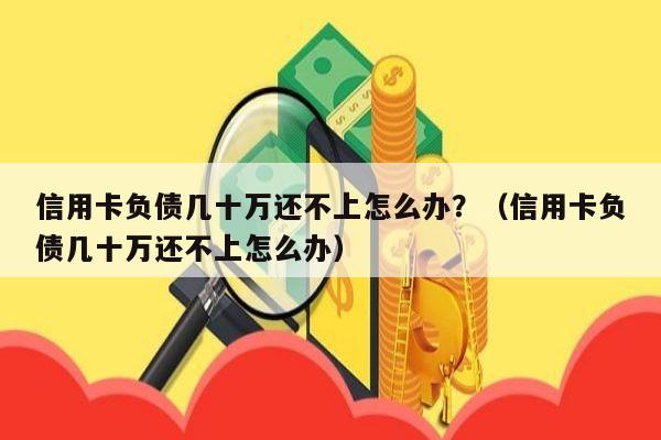 信用卡负债几十万还不上怎么办？（信用卡负债几十万还不上怎么办）