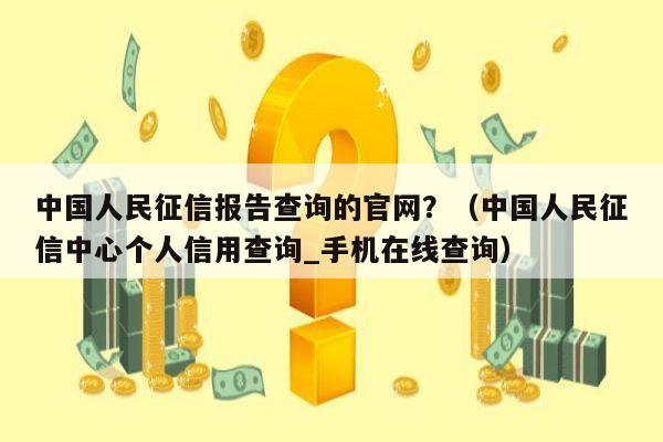 中国人民征信报告查询的官网？（中国人民征信中心个人信用查询_手机在线查询）