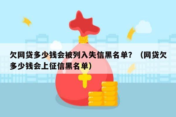 欠网贷多少钱会被列入失信黑名单？（网贷欠多少钱会上征信黑名单）