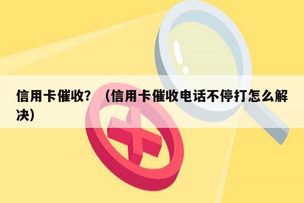 信用卡催收？（信用卡催收电话不停打怎么解决）