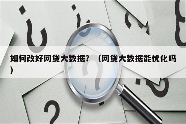 如何改好网贷大数据？（网贷大数据能优化吗）