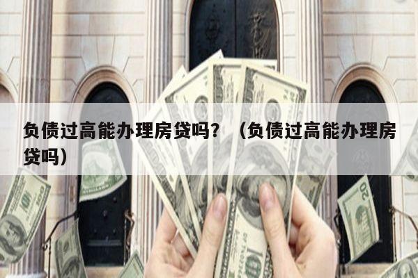 负债过高能办理房贷吗？（负债过高能办理房贷吗）