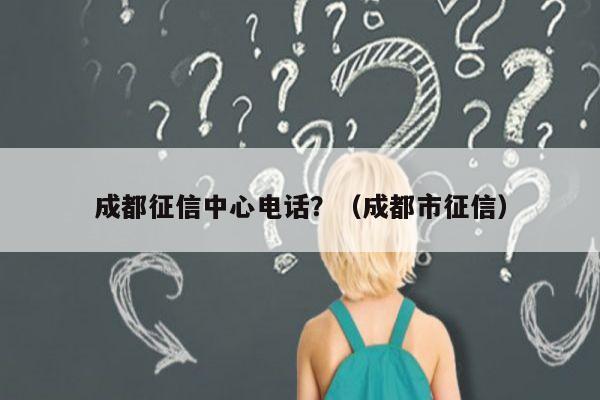 成都征信中心电话？（成都市征信）