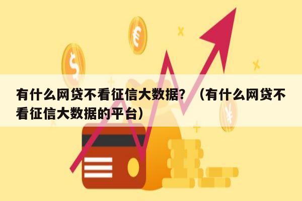 有什么网贷不看征信大数据？（有什么网贷不看征信大数据的平台）