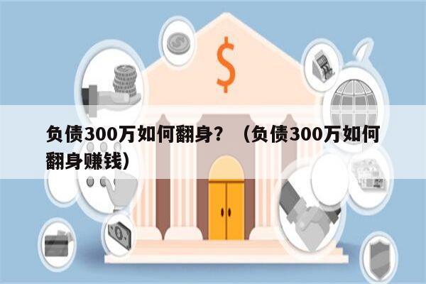 负债300万如何翻身？（负债300万如何翻身赚钱）