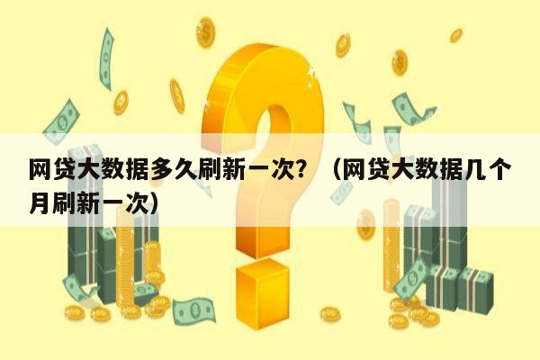 网贷大数据多久刷新一次？（网贷大数据几个月刷新一次）