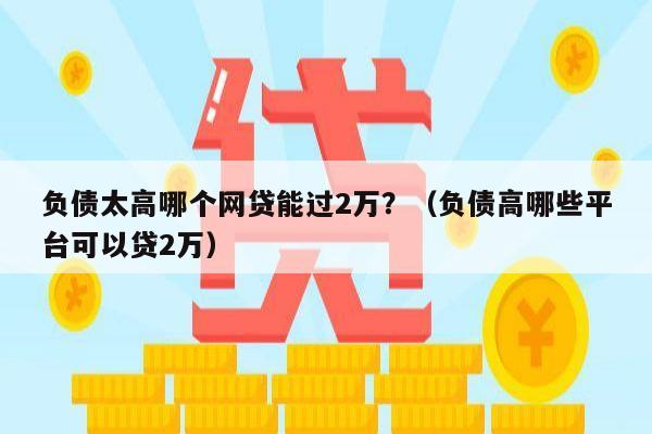 负债太高哪个网贷能过2万？（负债高哪些平台可以贷2万）