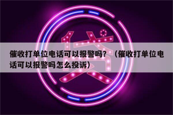 催收打单位电话可以报警吗？（催收打单位电话可以报警吗怎么投诉）