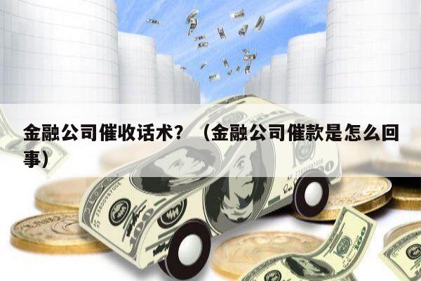 金融公司催收话术？（金融公司催款是怎么回事）