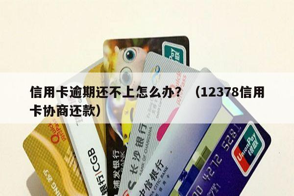 信用卡逾期还不上怎么办？（12378信用卡协商还款）