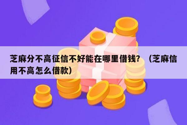 芝麻分不高征信不好能在哪里借钱？（芝麻信用不高怎么借款）