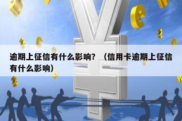 逾期上征信有什么影响？（信用卡逾期上征信有什么影响）