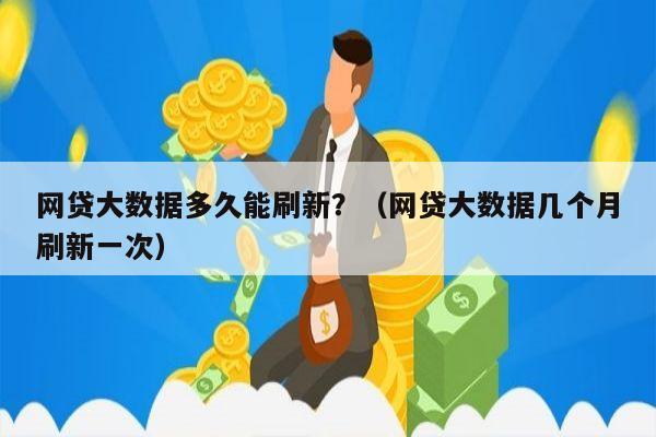 网贷大数据多久能刷新？（网贷大数据几个月刷新一次）