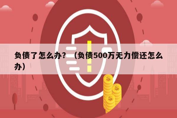 负债了怎么办？（负债500万无力偿还怎么办）