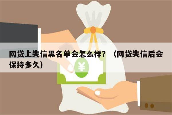 网贷上失信黑名单会怎么样？（网贷失信后会保持多久）