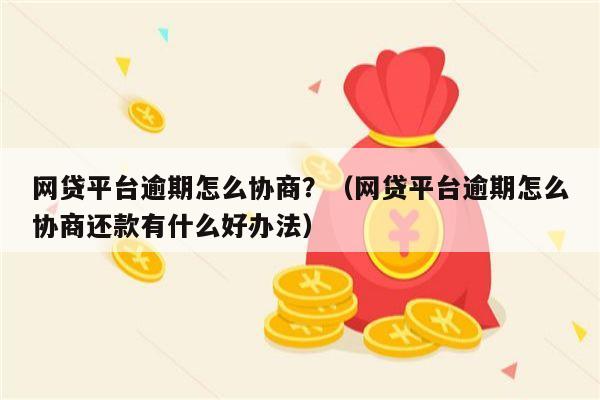 网贷平台逾期怎么协商？（网贷平台逾期怎么协商还款有什么好办法）