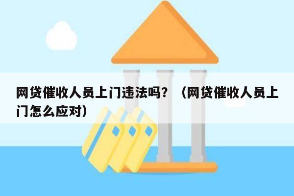 网贷催收人员上门违法吗？（网贷催收人员上门怎么应对）