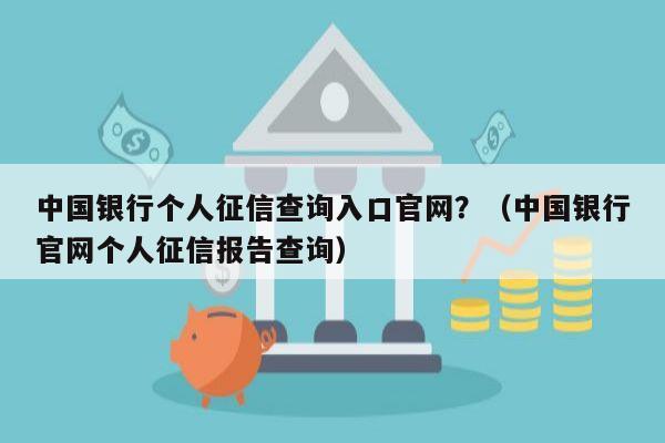 中国银行个人征信查询入口官网？（中国银行官网个人征信报告查询）