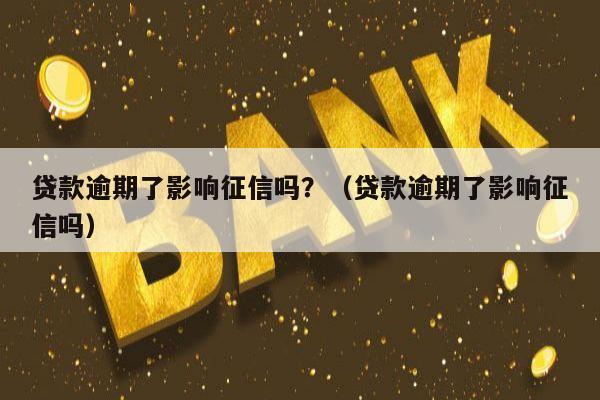 贷款逾期了影响征信吗？（贷款逾期了影响征信吗）