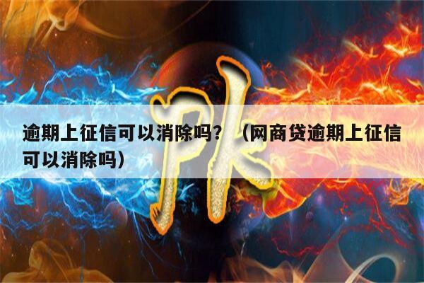 逾期上征信可以消除吗？（网商贷逾期上征信可以消除吗）