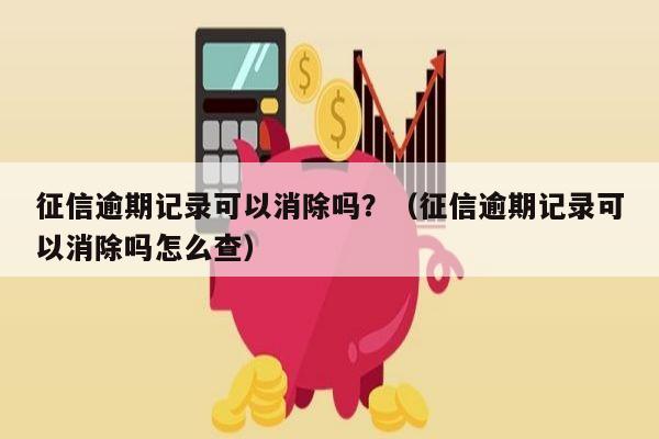 征信逾期记录可以消除吗？（征信逾期记录可以消除吗怎么查）