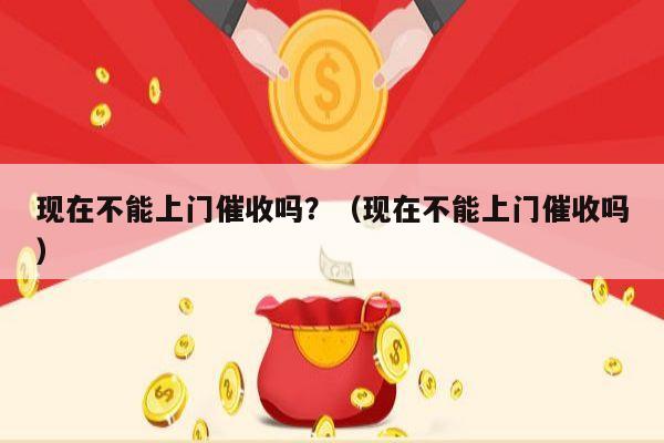 现在不能上门催收吗？（现在不能上门催收吗）