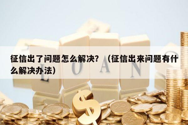 征信出了问题怎么解决？（征信出来问题有什么解决办法）