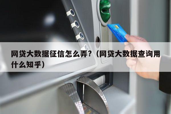 网贷大数据征信怎么弄?（网贷大数据查询用什么知乎）