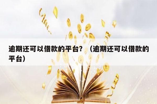 逾期还可以借款的平台？（逾期还可以借款的平台）