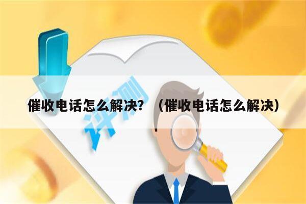 催收电话怎么解决？（催收电话怎么解决）