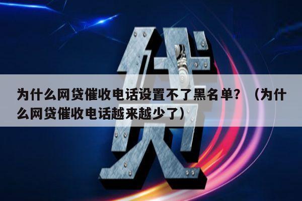 为什么网贷催收电话设置不了黑名单？（为什么网贷催收电话越来越少了）