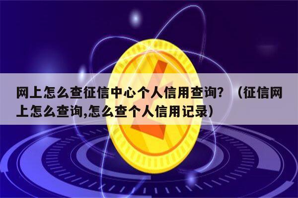 网上怎么查征信中心个人信用查询？（征信网上怎么查询,怎么查个人信用记录）