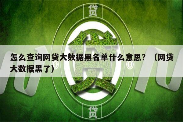 怎么查询网贷大数据黑名单什么意思？（网贷大数据黑了）